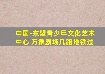中国-东盟青少年文化艺术中心 万象剧场几路地铁过